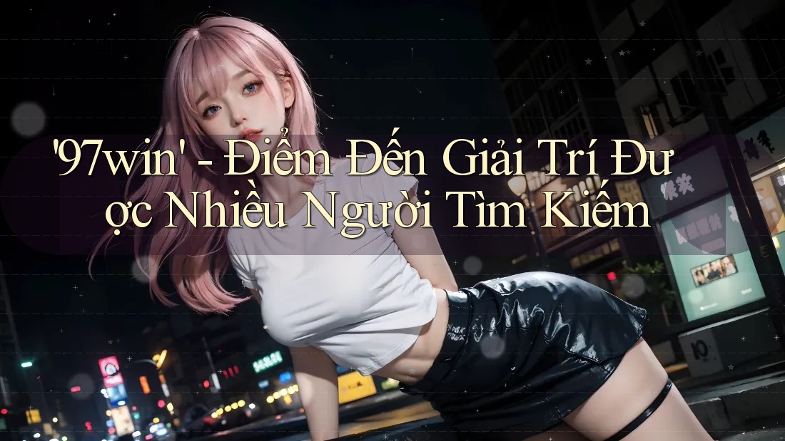 '97win' - Điểm Đến Giải Trí Được Nhiều Người Tìm Kiếm '97win' - Điểm Đến Giải Trí Được Nhiều Người Tìm Kiếm