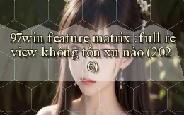 97win feature matrix full review không tốn xu nào (2026)