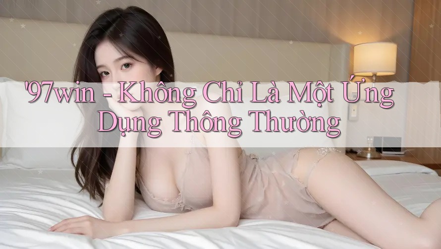 '97win - Không Chỉ Là Một Ứng Dụng Thông Thường '97win - Không Chỉ Là Một Ứng Dụng Thông Thường