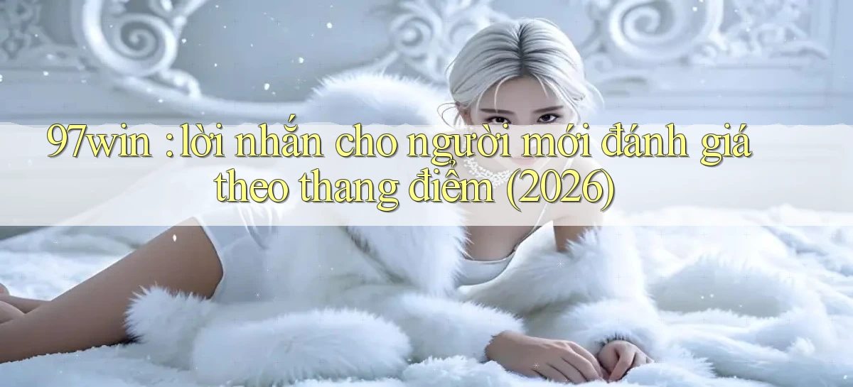 97win lời nhắn cho người mới đánh giá theo thang điểm (2026)