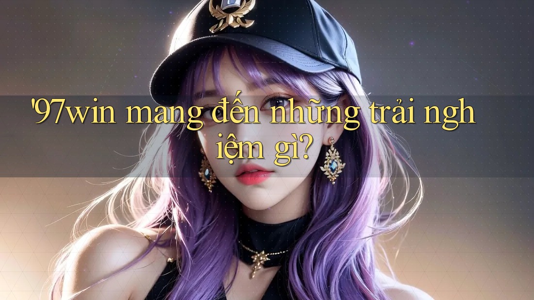 '97win mang đến những trải nghiệm gì? '97win mang đến những trải nghiệm gì?