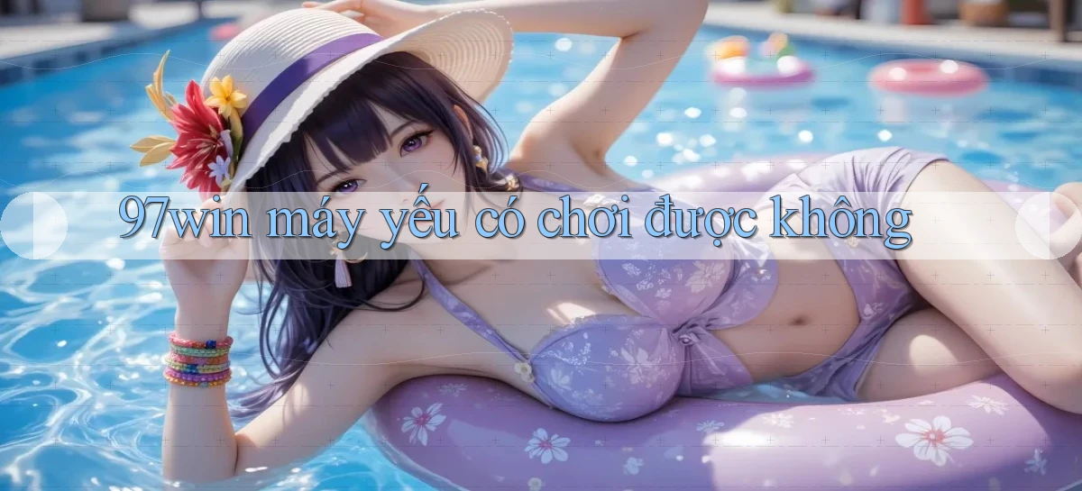 97win máy yếu có chơi được không