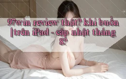 97win review thật khi buồn trên iPad   cập nhật tháng 8