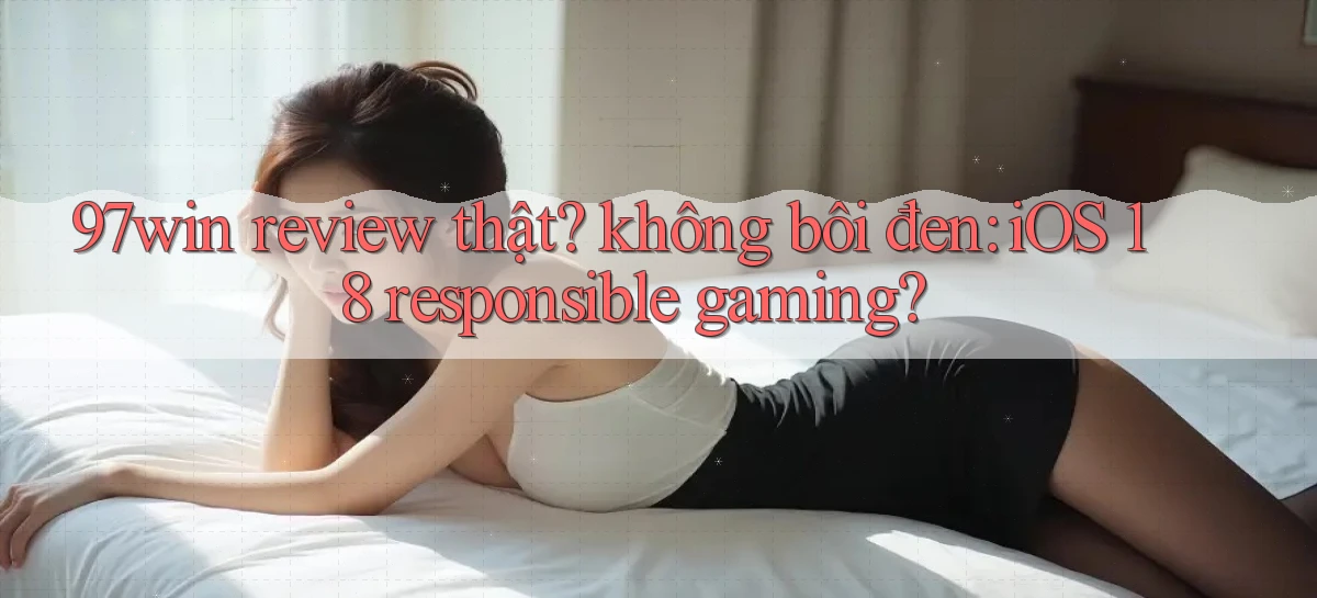 97win review thật không bôi đen iOS 18 responsible gaming