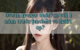 97win review thật so với 1 năm trước mobile vs desktop