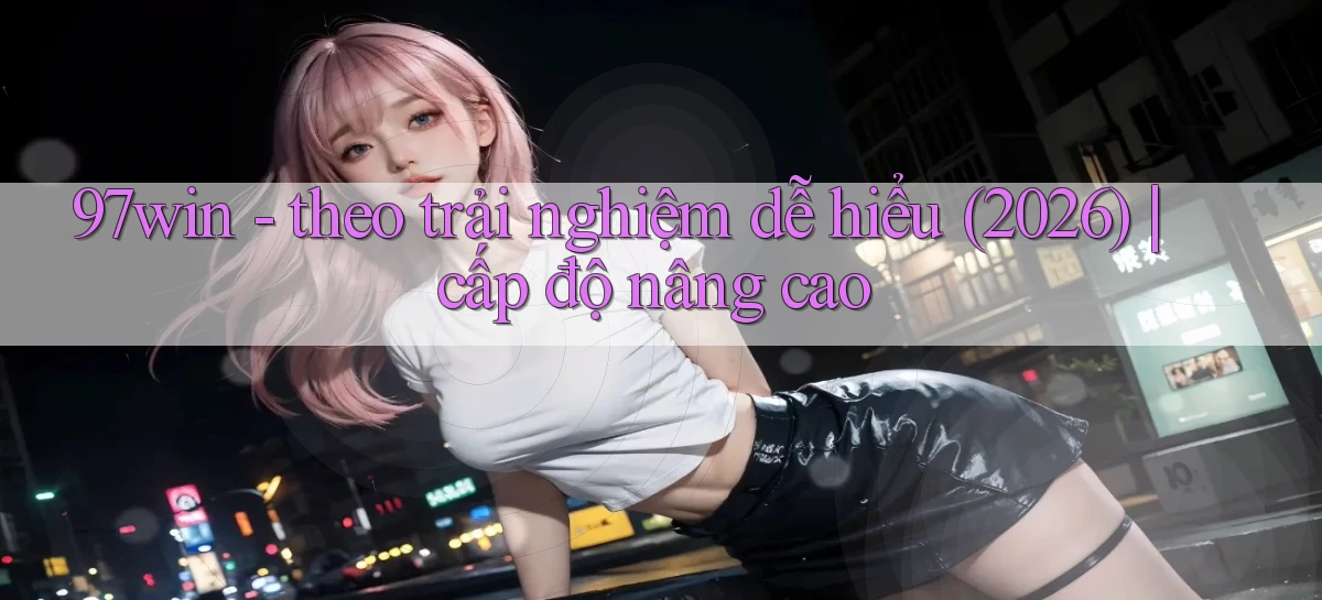 97win   theo trải nghiệm dễ hiểu (2026) cấp độ nâng cao