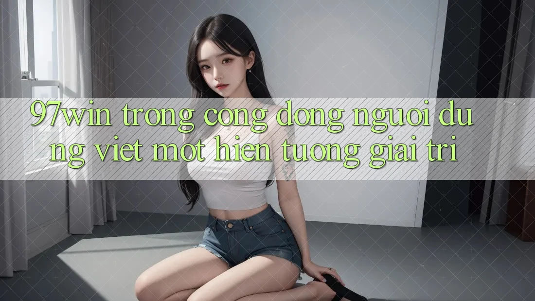 ‘97win’ Trong Cộng Đồng Người Dùng Việt: Một Hiện Tượng Giải Trí? ‘97win’ Trong Cộng Đồng Người Dùng Việt: Một Hiện Tượng Giải Trí?