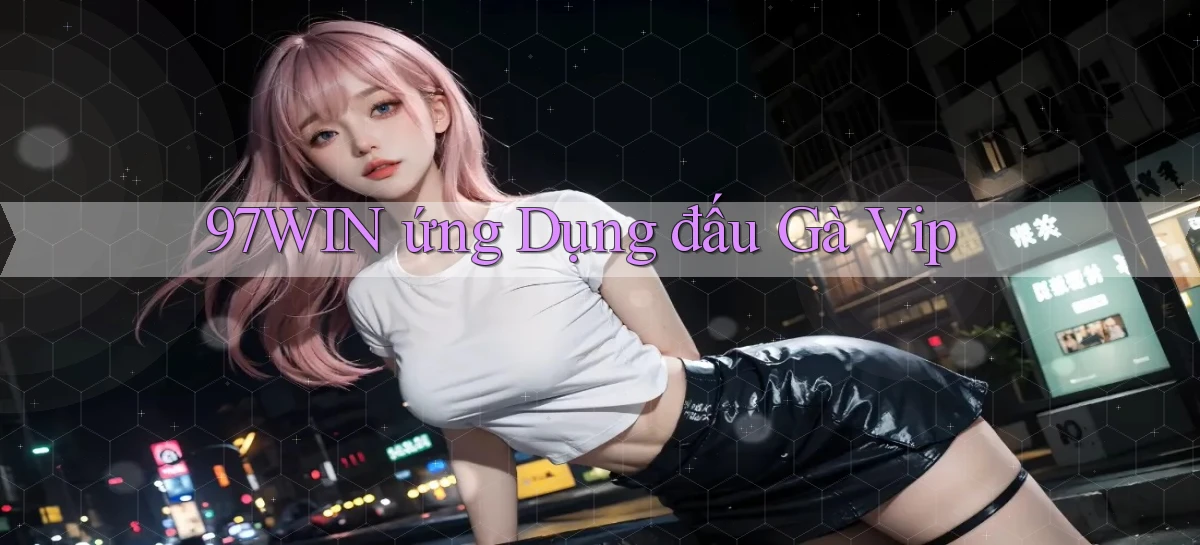 97win  ứng dụng đấu gà vip