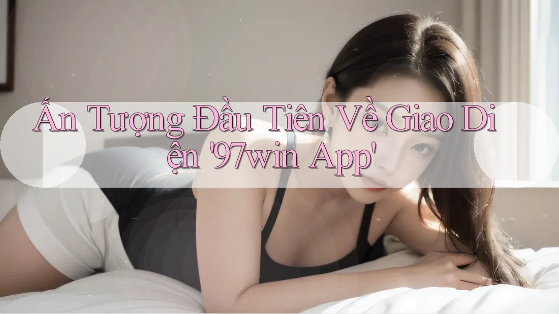 Ấn Tượng Đầu Tiên Về Giao Diện '97win App' Ấn Tượng Đầu Tiên Về Giao Diện '97win App'