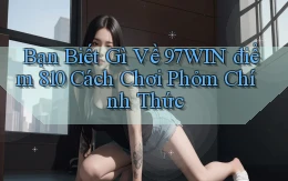 Bạn biết gì về 97win điểm 810 cách chơi phỏm   chính thức