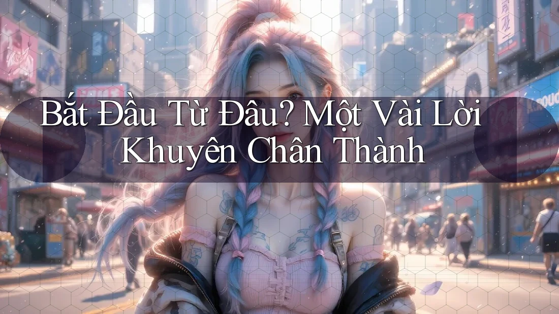 Bắt Đầu Từ Đâu? Một Vài Lời Khuyên Chân Thành Bắt Đầu Từ Đâu? Một Vài Lời Khuyên Chân Thành