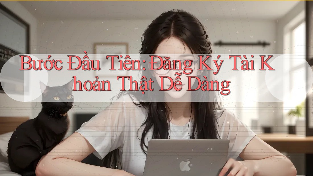 Bước Đầu Tiên: Đăng Ký Tài Khoản Thật Dễ Dàng Bước Đầu Tiên: Đăng Ký Tài Khoản Thật Dễ Dàng