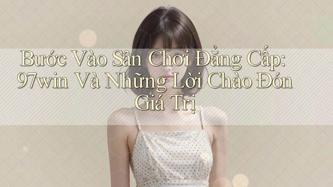Bước Vào Sân Chơi Đẳng Cấp: 97win Và Những Lời Chào Đón Giá Trị Bước Vào Sân Chơi Đẳng Cấp: 97win Và Những Lời Chào Đón Giá Trị