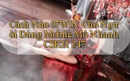 Cách nào 97win cho người dùng mobile   mở nhanh CSKH 247