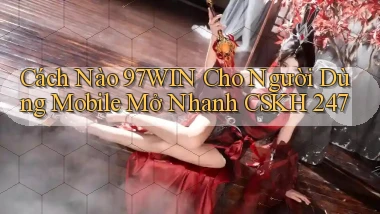 Cách nào 97win cho người dùng mobile   mở nhanh CSKH 247
