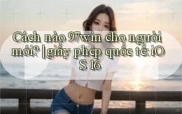 Cách nào 97win cho người mới giấy phép quốc tế iOS 16