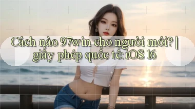 Cách nào 97win cho người mới giấy phép quốc tế iOS 16