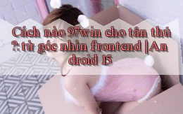 Cách nào 97win cho tân thủ từ góc nhìn frontend Android 15