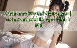 Cách nào 97win để review trên Android 15 quý đầu tiên