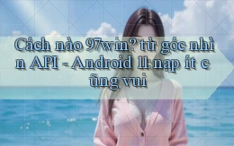 Cách nào 97win từ góc nhìn API   Android 11 nạp ít cũng vui
