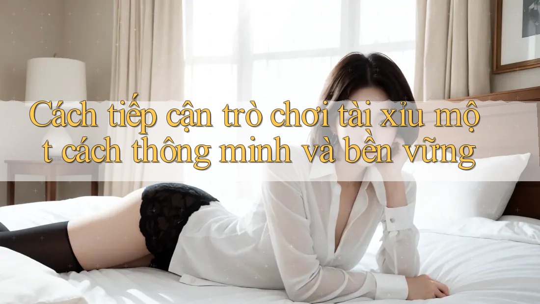 Cách tiếp cận trò chơi tài xỉu một cách thông minh và bền vững Cách tiếp cận trò chơi tài xỉu một cách thông minh và bền vững