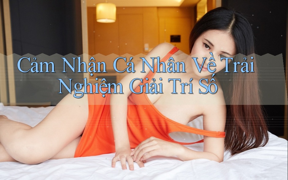 Cảm Nhận Cá Nhân Về Trải Nghiệm Giải Trí Số Cảm Nhận Cá Nhân Về Trải Nghiệm Giải Trí Số