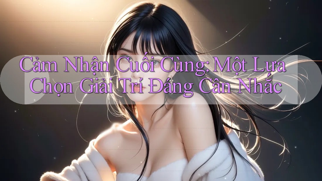 Cảm Nhận Cuối Cùng: Một Lựa Chọn Giải Trí Đáng Cân Nhắc Cảm Nhận Cuối Cùng: Một Lựa Chọn Giải Trí Đáng Cân Nhắc