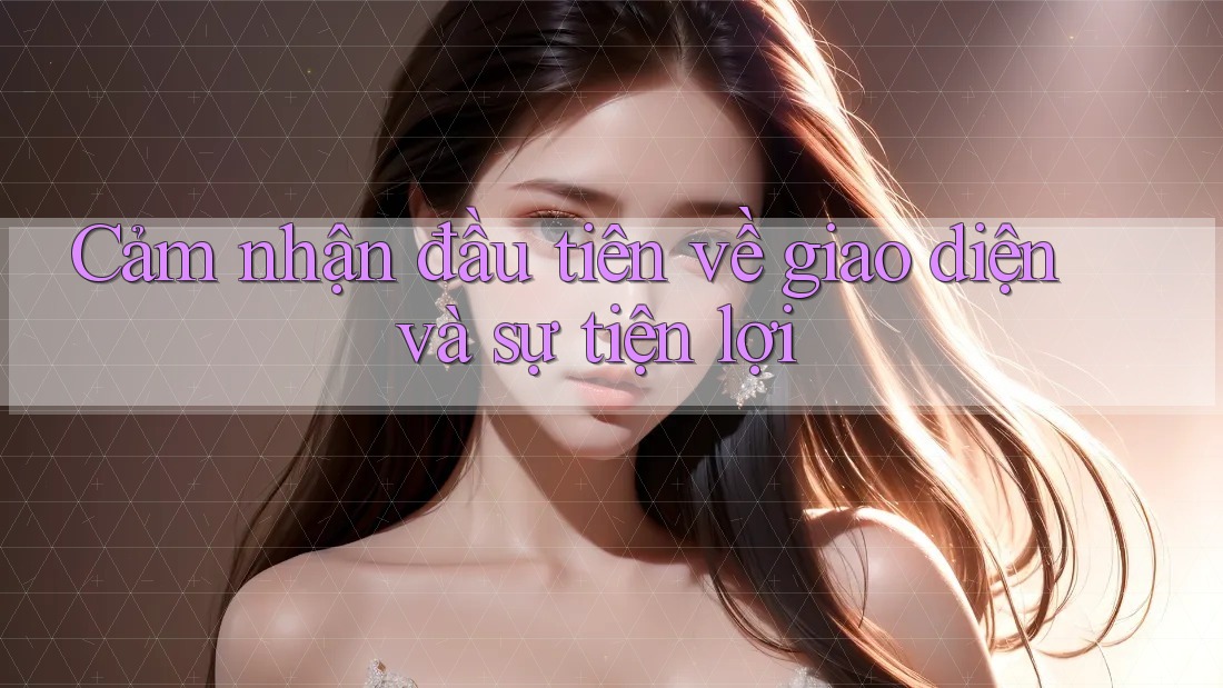 Cảm Nhận Đầu Tiên Về Giao Diện và Sự Tiện Lợi Cảm Nhận Đầu Tiên Về Giao Diện và Sự Tiện Lợi