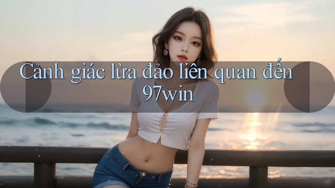Cảnh giác lừa đảo liên quan đến 97win Cảnh giác lừa đảo liên quan đến 97win