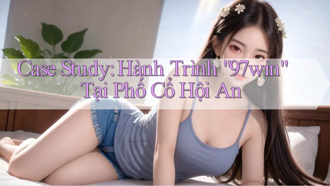 Case Study: Hành Trình “97win” Tại Phố Cổ Hội An