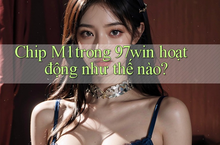 Chip M1 trong 97win hoạt động như thế nào? Chip M1 trong 97win hoạt động như thế nào?