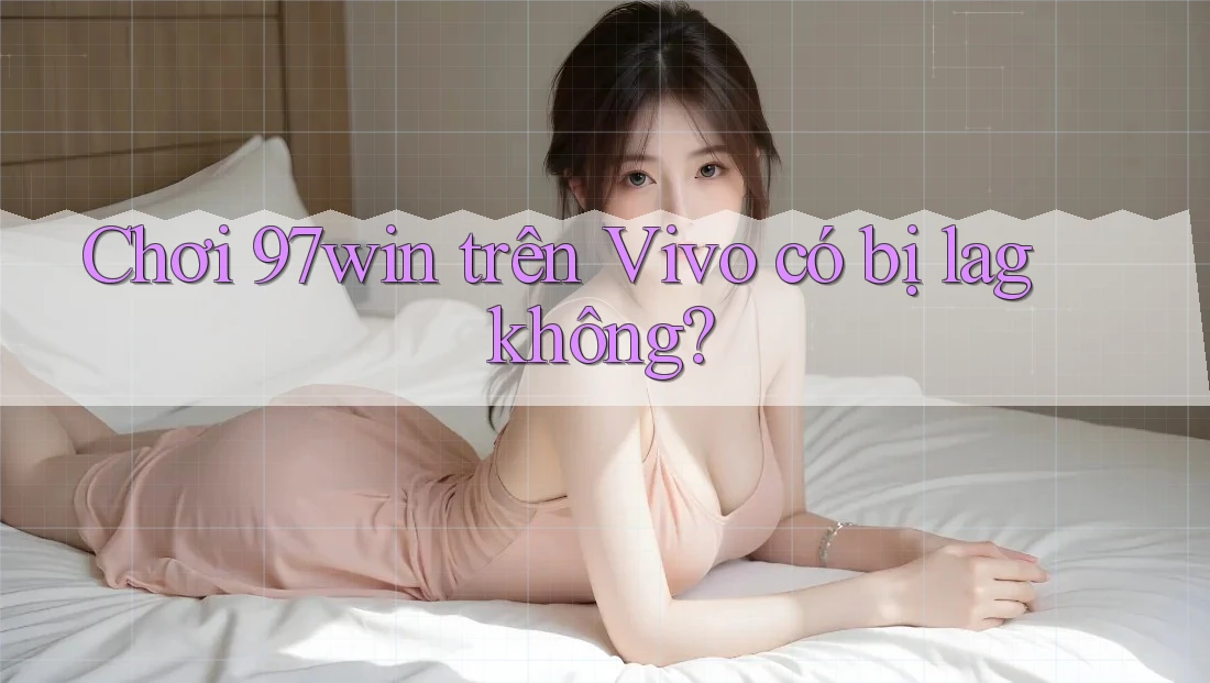 Chơi 97win trên Vivo có bị lag không? Chơi 97win trên Vivo có bị lag không?