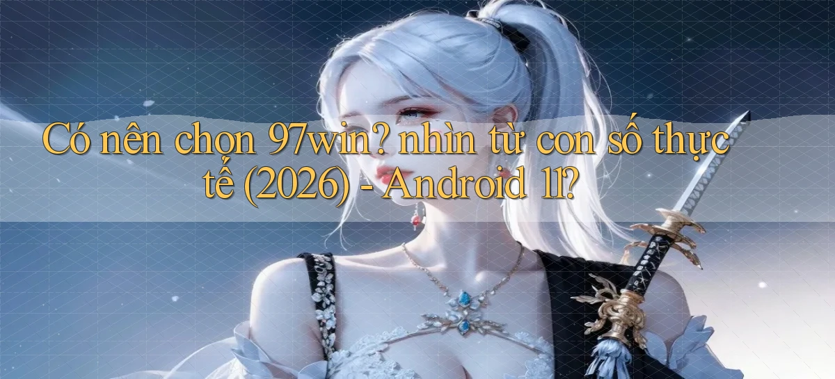 Có nên chọn 97win nhìn từ con số thực tế (2026)   Android 11