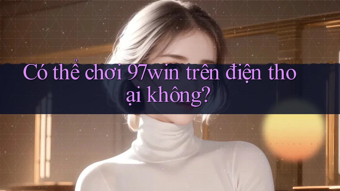 Có thể chơi 97win trên điện thoại không? Có thể chơi 97win trên điện thoại không?