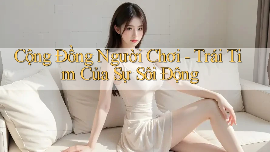 Cộng Đồng Người Chơi - Trái Tim Của Sự Sôi Động Cộng Đồng Người Chơi - Trái Tim Của Sự Sôi Động