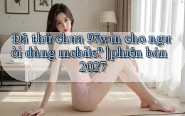 Đã thử chưa 97win cho người dùng mobile phiên bản 2027
