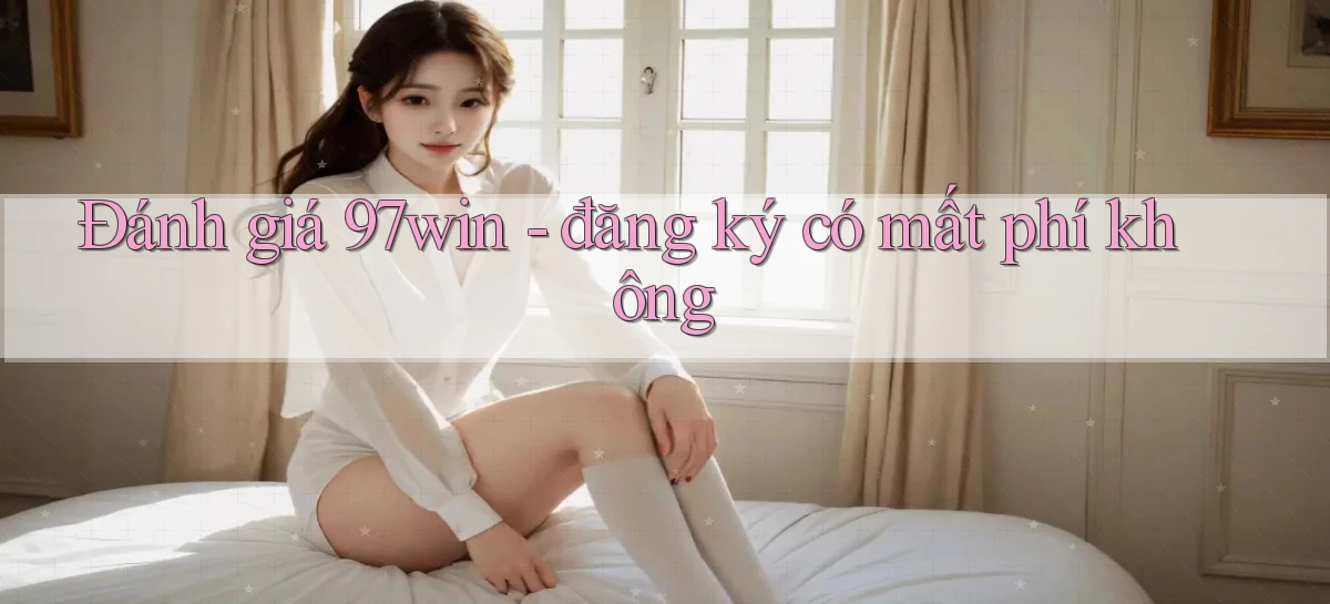 Đánh giá 97win   đăng ký có mất phí không