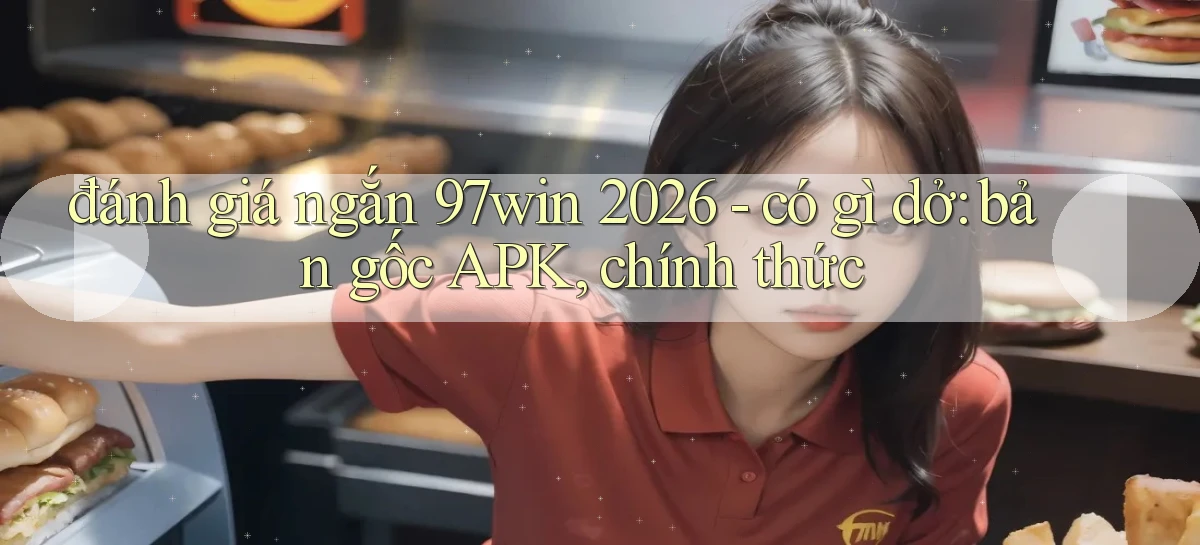 đánh giá ngắn 97win 2026   có gì dở bản gốc APK, chính thức