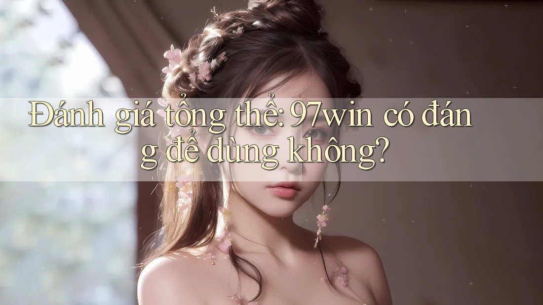 Đánh giá tổng thể: 97win có đáng để dùng không? Đánh giá tổng thể: 97win có đáng để dùng không?