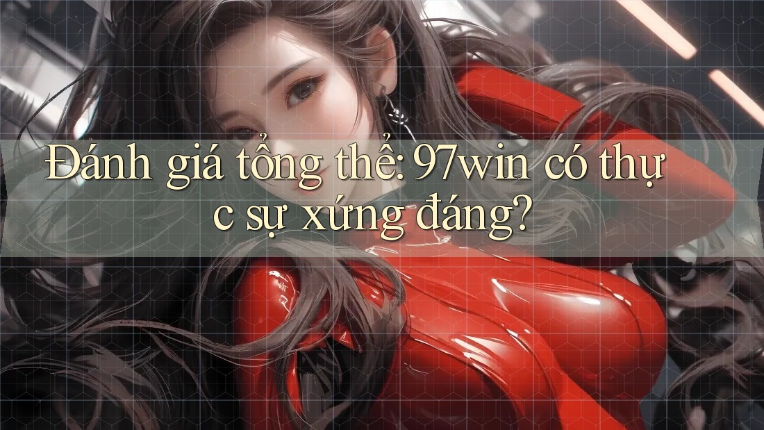 Đánh giá tổng thể - 97win có thực sự xứng đáng? Đánh giá tổng thể - 97win có thực sự xứng đáng?