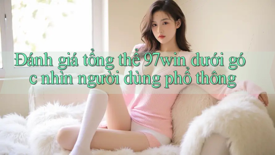 Đánh giá tổng thể 97win dưới góc nhìn người dùng phổ thông Đánh giá tổng thể 97win dưới góc nhìn người dùng phổ thông