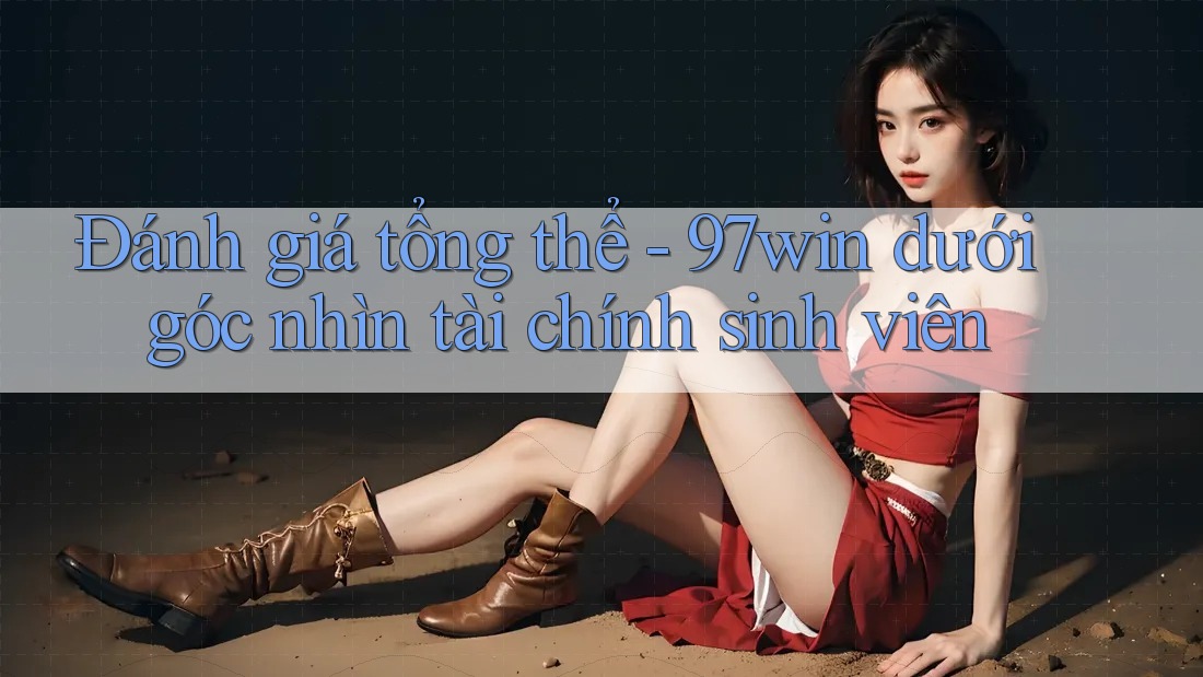 Đánh giá tổng thể - 97win dưới góc nhìn tài chính sinh viên Đánh giá tổng thể - 97win dưới góc nhìn tài chính sinh viên