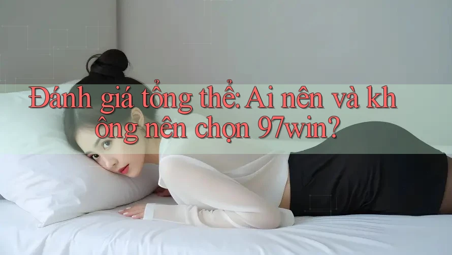Đánh giá tổng thể: Ai nên và không nên chọn 97win? Đánh giá tổng thể: Ai nên và không nên chọn 97win?