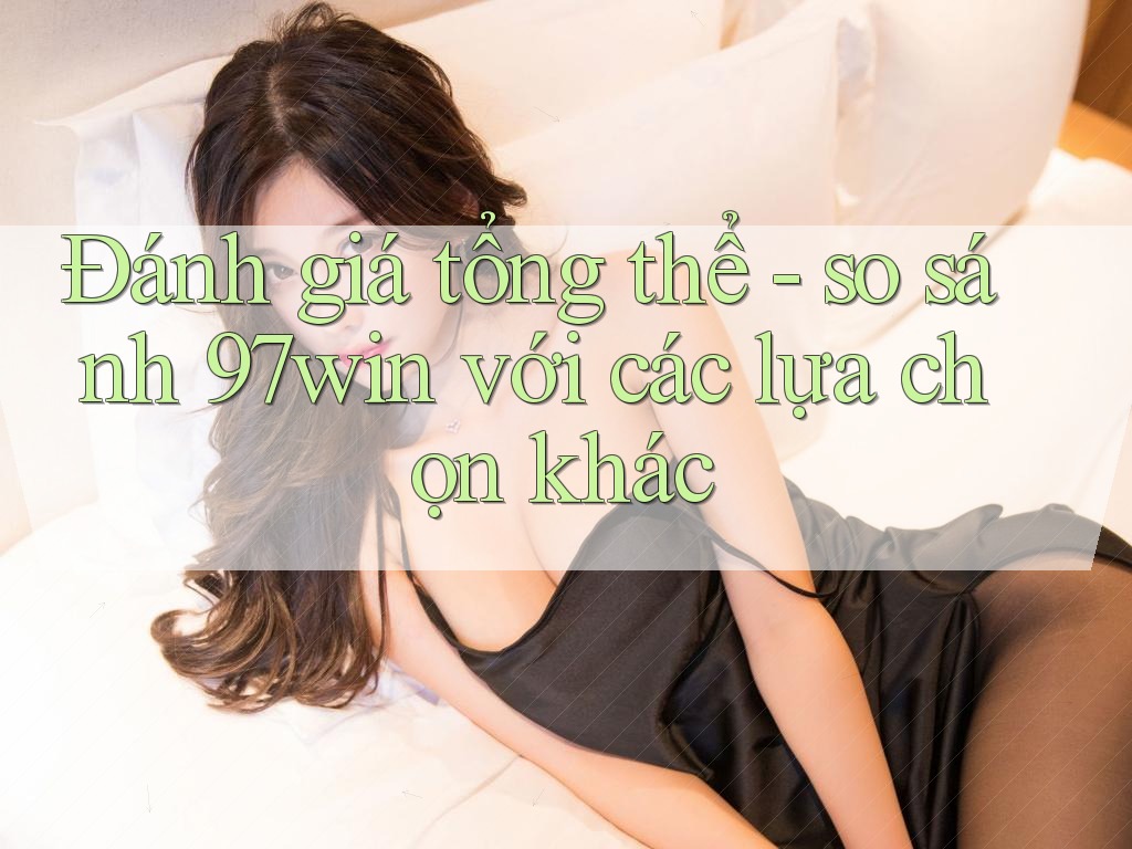 Đánh giá tổng thể - so sánh 97win với các lựa chọn khác Đánh giá tổng thể - so sánh 97win với các lựa chọn khác