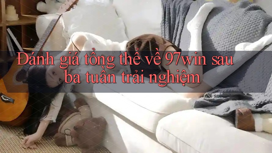 Đánh giá tổng thể về 97win sau ba tuần trải nghiệm Đánh giá tổng thể về 97win sau ba tuần trải nghiệm