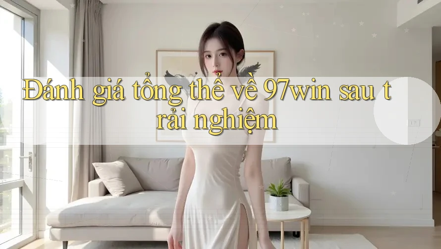Đánh giá tổng thể về 97win sau trải nghiệm Đánh giá tổng thể về 97win sau trải nghiệm