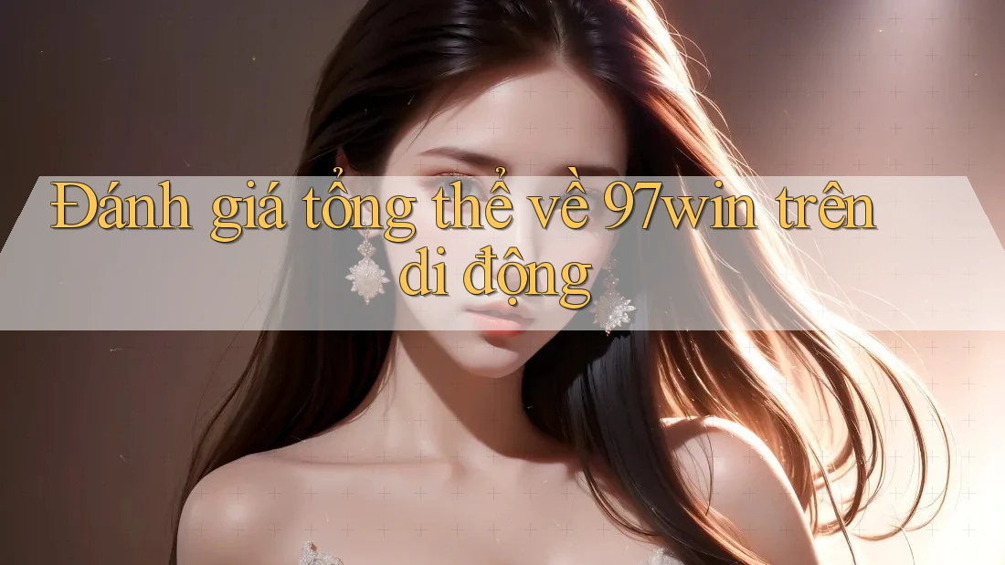 Đánh giá tổng thể về 97win trên di động Đánh giá tổng thể về 97win trên di động