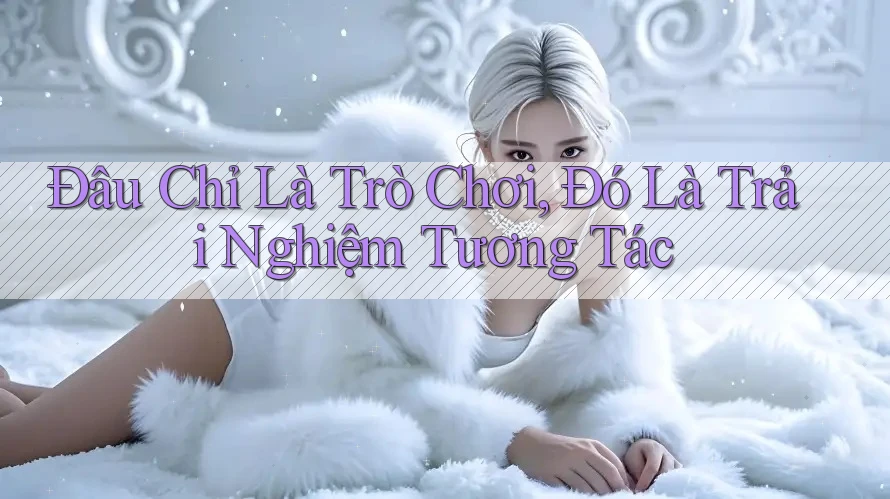 Đâu Chỉ Là Trò Chơi, Đó Là Trải Nghiệm Tương Tác Đâu Chỉ Là Trò Chơi, Đó Là Trải Nghiệm Tương Tác
