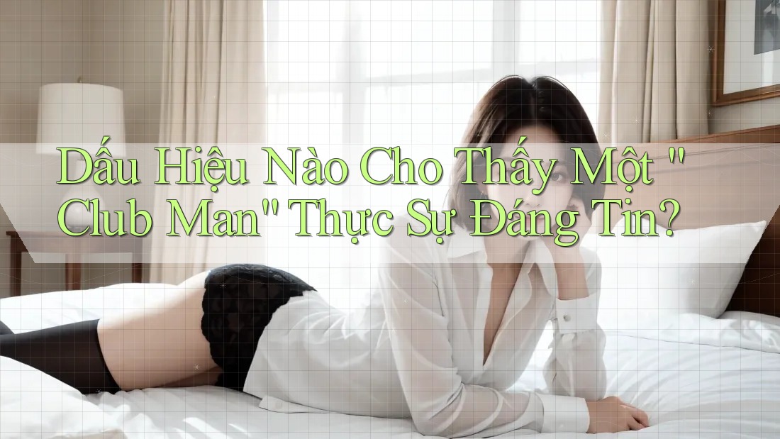 Dấu Hiệu Nào Cho Thấy Một “Club Man” Thực Sự Đáng Tin? Dấu Hiệu Nào Cho Thấy Một “Club Man” Thực Sự Đáng Tin?
