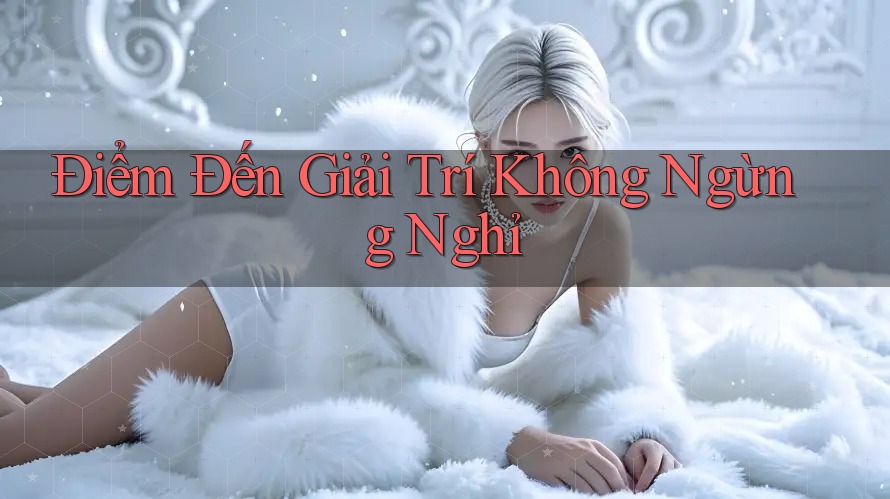 Điểm Đến Giải Trí Không Ngừng Nghỉ Điểm Đến Giải Trí Không Ngừng Nghỉ